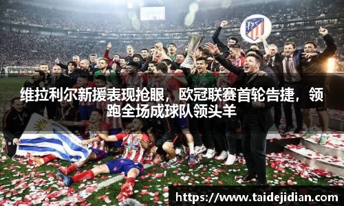 维拉利尔新援表现抢眼，欧冠联赛首轮告捷，领跑全场成球队领头羊