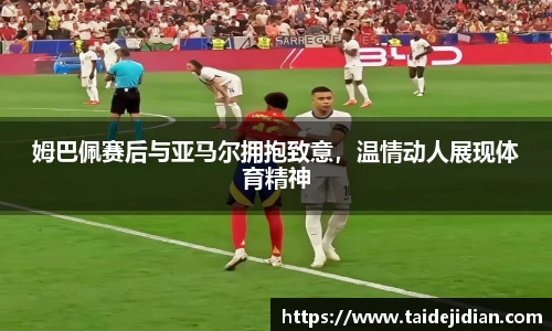 姆巴佩赛后与亚马尔拥抱致意，温情动人展现体育精神