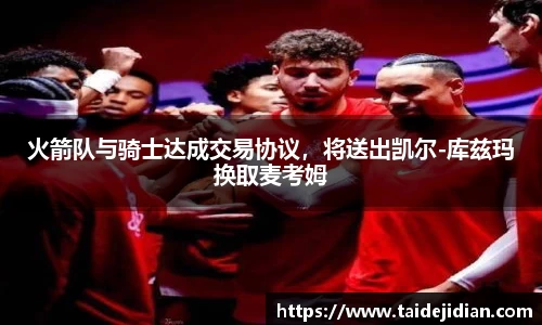 火箭队与骑士达成交易协议，将送出凯尔-库兹玛换取麦考姆