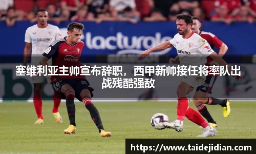 塞维利亚主帅宣布辞职，西甲新帅接任将率队出战残酷强敌