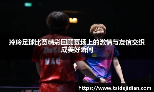 玲玲足球比赛精彩回顾赛场上的激情与友谊交织成美好瞬间