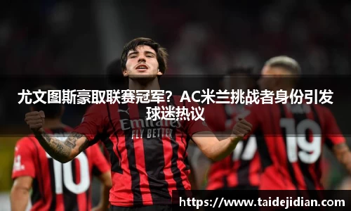 尤文图斯豪取联赛冠军？AC米兰挑战者身份引发球迷热议