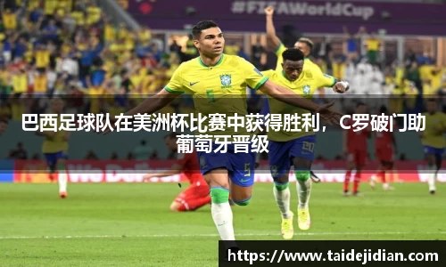 巴西足球队在美洲杯比赛中获得胜利，C罗破门助葡萄牙晋级