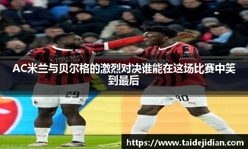 AC米兰与贝尔格的激烈对决谁能在这场比赛中笑到最后