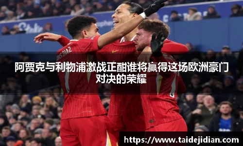 阿贾克与利物浦激战正酣谁将赢得这场欧洲豪门对决的荣耀