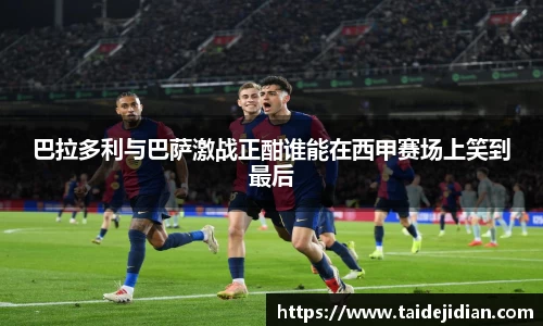 巴拉多利与巴萨激战正酣谁能在西甲赛场上笑到最后