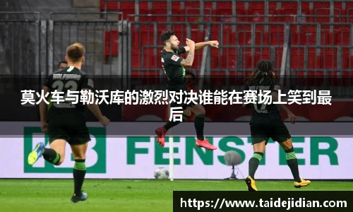 莫火车与勒沃库的激烈对决谁能在赛场上笑到最后