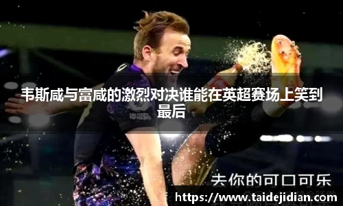 韦斯咸与富咸的激烈对决谁能在英超赛场上笑到最后