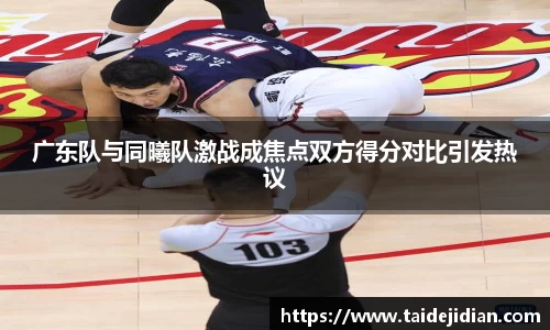 广东队与同曦队激战成焦点双方得分对比引发热议